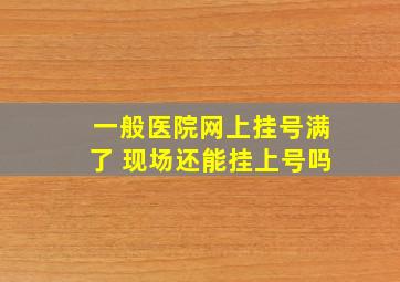 一般医院网上挂号满了 现场还能挂上号吗